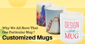 Customized Mugs- Why We All Have That One Particular Mug